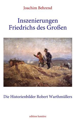 Inszenierungen Friedrichs des Großen. Die Historienbilder Robert Warthmüllers. von Behrend,  Joachim