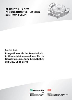 Integration optischer Messtechnik in Ultrapräzisionsmaschinen für die Korrekturbearbeitung beim Drehen mit Slow-Slide-Servo. von Kurz,  Martin, Uhlmann,  Eckart