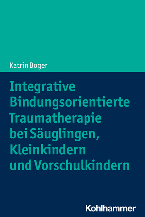 Integrative Bindungsorientierte Traumatherapie bei Säuglingen, Kleinkindern und Vorschulkindern von Boger,  Katrin