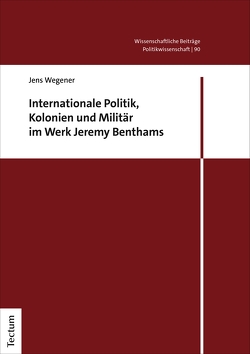 Internationale Politik, Kolonien und Militär im Werk Jeremy Benthams von Wegener,  Jens