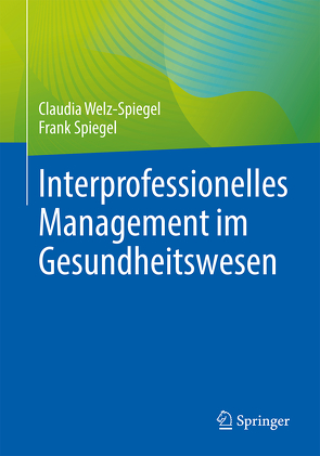 Interprofessionelles Management im Gesundheitswesen von Spiegel,  Frank, Welz-Spiegel,  Claudia