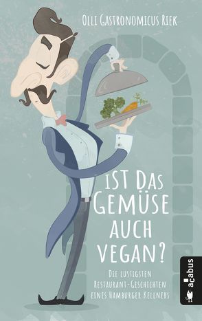 Ist das Gemüse auch vegan? Die lustigsten Restaurant-Erlebnisse eines Kellners von Riek,  Olli "Gastronomicus"