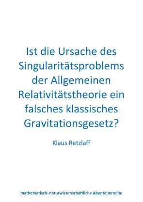 Ist die Ursache des Singularitätsproblems der Allgemeinen Relativitätstheorie ein falsches klassisches Gravitationsgesetz? von Retzlaff,  Klaus