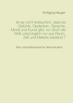 Ist es nicht erstaunlich, dass es Gefühle, Gedanken, Sprache, Moral und Kunst gibt, wo doch die Welt ursprünglich nur aus Raum, Zeit und Materie bestand? von Hauger,  Wolfgang