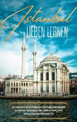 Istanbul lieben lernen: Der perfekte Reiseführer für einen unvergesslichen Aufenthalt in Istanbul inkl. Insider-Tipps, Tipps zum Geldsparen und Packliste von Embacher,  Angelika