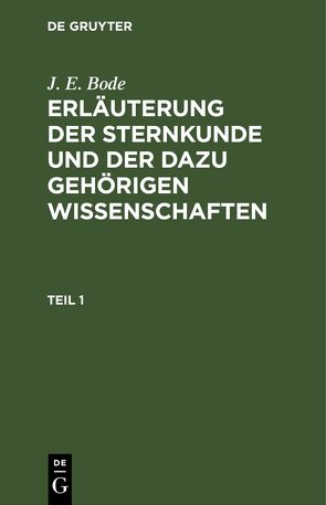 J. E. Bode: Erläuterung der Sternkunde und der dazu gehörigen Wissenschaften / J. E. Bode: Erläuterung der Sternkunde und der dazu gehörigen Wissenschaften. Teil 1 von Bode,  J. E.