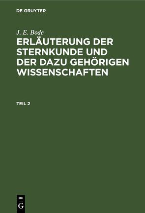 J. E. Bode: Erläuterung der Sternkunde und der dazu gehörigen Wissenschaften / J. E. Bode: Erläuterung der Sternkunde und der dazu gehörigen Wissenschaften. Teil 2 von Bode,  J. E.