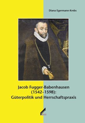 Jacob Fugger-Babenhausen (1542–1598): Güterpolitik und Herrschaftspraxis von Egermann-Krebs,  Diana