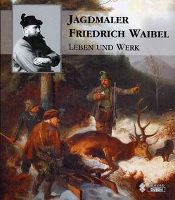Jagdmaler Friedrich Waibel von Bayern,  Ludwig von, Ergert,  Bernd E, Friedenberger,  Werner, Waibel,  Elisabeth