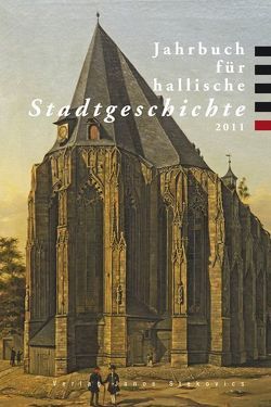 Jahrbuch für hallische Stadtgeschichte 2011 von Brademann,  Jan, Deutschländer,  Gerrit, Dolgner,  Dieter, Hecht,  Michael, Jaeger,  Franz, Just,  Christine, Just,  Rüdiger, Krueger,  Klaus, Kühne,  Roland, Nagel,  Erik, Nessen,  Christiane von, Schmidt,  Andreas, Selzer,  Stephan, Thiele,  Andrea, Vanja,  Christina, Wilhelmi,  Thomas