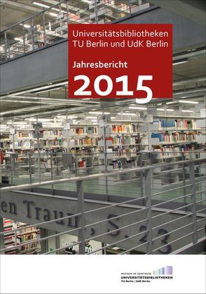 Jahresbericht 2015 der Universitätsbibliotheken der TU Berlin und UdK Berlin von Christof,  Jürgen, Zeyns,  Andrea