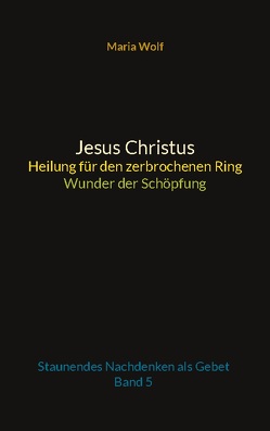 Jesus Christus – Heilung für den zerbrochenen Ring – Wunder der Schöpfung von Wolf,  Maria
