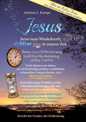 Jesus Seine neue Wiederkunft, sichtbar hier in unserer Zeit Seine neue Offenbarung und Durchscheinung, stilles Antlitz Viele können sie sehen, sie ist beständig sichtbar, vorführbar, erforschbar und fotografierbar, also öffentlich sichtbar von Kampe,  Andreas J.