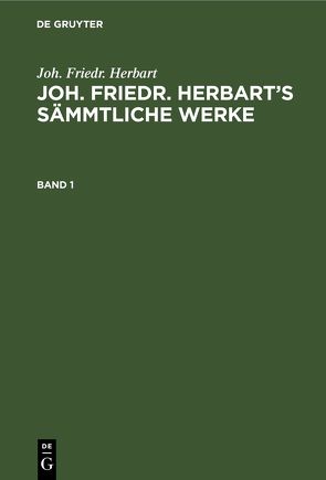 Joh. Friedr. Herbart: Joh. Friedr. Herbart’s Sämmtliche Werke / Joh. Friedr. Herbart: Joh. Friedr. Herbart’s Sämmtliche Werke. Band 1 von Herbart,  Joh. Friedr., Kehrbach,  Karl