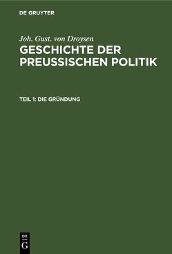 Joh. Gust. von Droysen: Geschichte der preußischen Politik / Die Gründung von Droysen,  Joh. Gust.