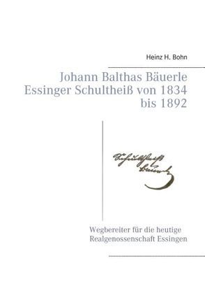 Johann Balthas Bäuerle Schultheiß von 1834 bis 1892 im ehemals woellwarthschen Essingen Der Wegbereiter für die heutige Realgenossenschaft von Bohn,  Heinz H.