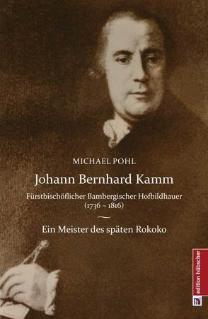 Johann Bernhard Kamm – Fürstbischöflich bambergischer Hofbildhauer (1736 – 1816) von Pohl,  Michael