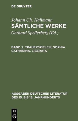 Johann Ch. Hallmann: Sämtliche Werke / Trauerspiele II: Sophia. Catharina. Liberata von Hallmann,  Johann Ch., Spellerberg,  Gerhard