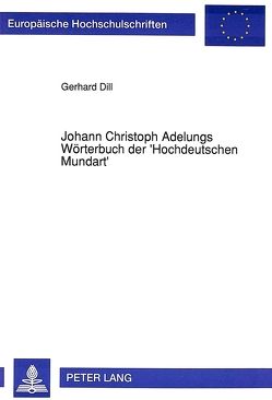 Johann Christoph Adelungs Wörterbuch der ‚Hochdeutschen Mundart‘ von Dill,  Gerhard