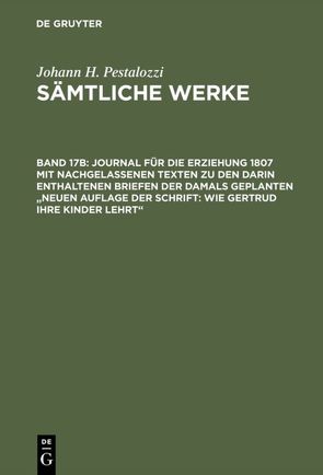 Johann H. Pestalozzi: Sämtliche Werke. Kritische Ausgabe / Journal für die Erziehung 1807 mit nachgelassenen Texten zu den darin enthaltenen Briefen der damals geplanten „Neuen Auflage der Schrift: Wie Gertrud ihre Kinder lehrt“ von Gallmann,  Heinz, Graber,  Stefan, Rogger,  Basil, Werder,  Kurt