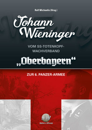 Johann Wieninger – Vom SS-Totenkopf-Wachverband „Oberbayern“ zur 6. Panzer-Armee von Michaelis,  Rolf