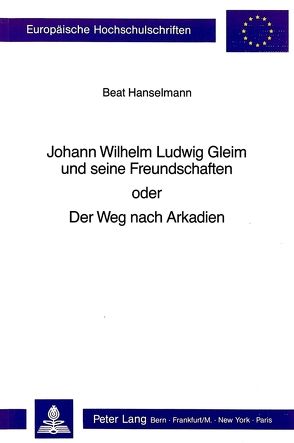 Johann Wilhelm Ludwig Gleim und seine Freundschaften oder Der Weg nach Arkadien von Hanselmann,  Beat