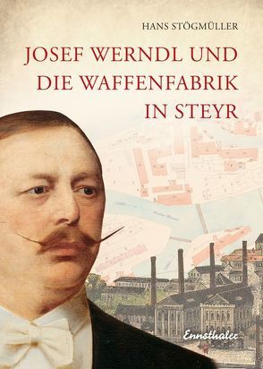 Josef Werndl und die Waffenfabrik in Steyr von Stögmüller,  Hans