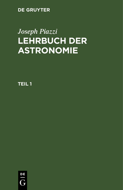 Joseph Piazzi: Lehrbuch der Astronomie / Joseph Piazzi: Lehrbuch der Astronomie. Teil 1 von Gauß,  C.F., Piazzi,  Joseph, Westphal,  Johann Heinrich