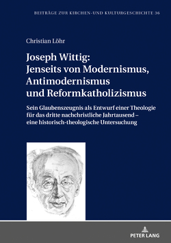 Joseph Wittig: Jenseits von Modernismus, Antimodernismus und Reformkatholizismus von Löhr,  Pfr. i.R. Dr. Christian