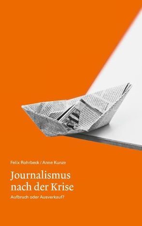Journalismus nach der Krise. Aufbruch oder Ausverkauf? von Kunze,  Anne, Rohrbeck,  Felix