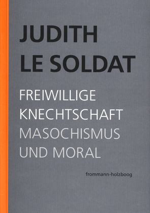 Judith Le Soldat: Werkausgabe / Band 4: Freiwillige Knechtschaft. Masochismus und Moral von Binswanger,  Ralf, Gsell,  Monika, Judith Le Soldat-Stiftung, Le Soldat,  Judith