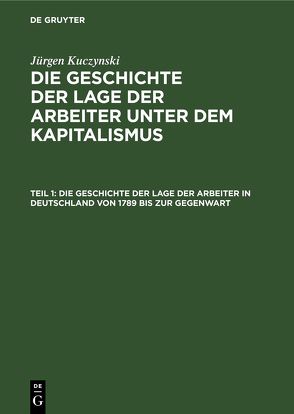 Jürgen Kuczynski: Die Geschichte der Lage der Arbeiter unter dem Kapitalismus / Die Geschichte der Lage der Arbeiter in Deutschland von 1789 bis zur Gegenwart von Kuczynski,  Jürgen