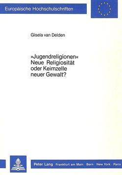 «Jugendreligionen» – Neue Religiosität oder Keimzelle neuer Gewalt? von van Delden,  Gisela