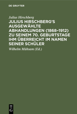 Julius Hirschberg’s Ausgewählte Abhandlungen (1868–1912) zu seinem 70. Geburtstage ihm überreicht im Namen seiner Schüler von Fehr,  Oscar, Hirschberg,  Julius, Mühsam,  Wilhelm