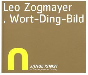 Junge Kunst im Diözesanmuseum Freising – Leo Zogmayer. Wort-Ding-Bild von Anneser,  Sebastian, Fahr,  Friedrich, Jocher,  Norbert, Knopp,  Norbert, Steiner,  Peter B., Zogmayer,  Leo