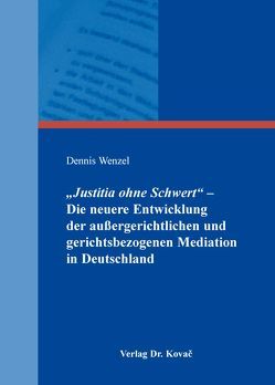 „Justitia ohne Schwert“ – Die neuere Entwicklung der außergerichtlichen und gerichtsbezogenen Mediation in Deutschland von Wenzel,  Dennis