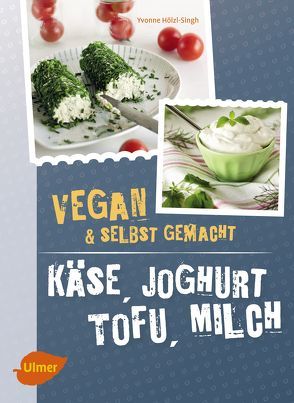 Käse, Joghurt, Tofu, Milch. Vegan und selbstgemacht von Hölzl-Singh,  Yvonne
