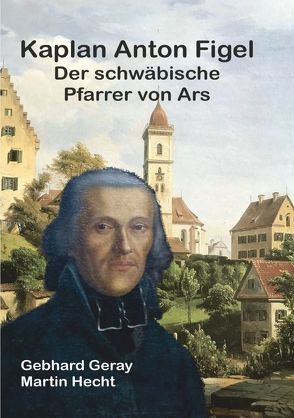 Kaplan Anton Figel Der schwäbische Pfarrer von Ars von Geray,  Gebhard, Hecht,  Martin