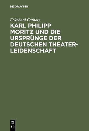 Karl Philipp Moritz und die Ursprünge der deutschen Theaterleidenschaft von Catholy,  Eckehard