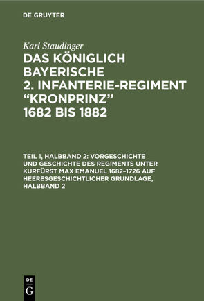 Karl Staudinger: Das königlich Bayerische 2. Infanterie-Regiment “Kronprinz” 1682 bis 1882 / Vorgeschichte und Geschichte des Regiments unter Kurfürst Max Emanuel 1682–1726 auf heeresgeschichtlicher Grundlage, Halbband 2 von Staudinger,  Karl