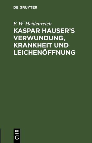 Kaspar Hauser’s Verwundung, Krankheit und Leichenöffnung von Heidenreich,  F. W.