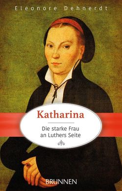 Katharina – die starke Frau an Luthers Seite von Dehnerdt,  Eleonore