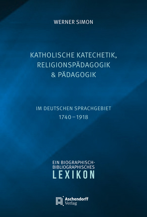 Katholische Katechetik, Religionspädagogik und Pädagogik im deutschen Sprachgebiet 1740-1918 von Simon,  Werner