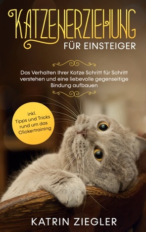 Katzenerziehung für Einsteiger: Das Verhalten Ihrer Katze Schritt für Schritt verstehen und eine liebevolle gegenseitige Bindung aufbauen – inkl. Tipps und Tricks rund um das Clickertraining von Ziegler,  Katrin