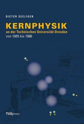 Kernphysik an der Technischen Universität Dresden von 1955 bis 1990 von Seeliger,  Dieter