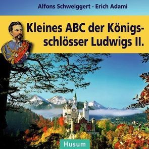 Kleines ABC der Königsschlösser Ludwigs II. von Adami,  Erich, Schweiggert,  Alfons