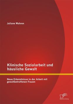 Klinische Sozialarbeit und häusliche Gewalt: Neue Erkenntnisse in der Arbeit mit gewaltbetroffenen Frauen von Wahren,  Juliane