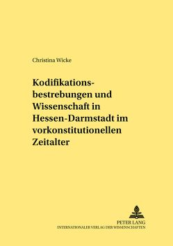 Kodifikationsbestrebungen und Wissenschaft in Hessen-Darmstadt im vorkonstitutionellen Zeitalter von Wicke,  Christina