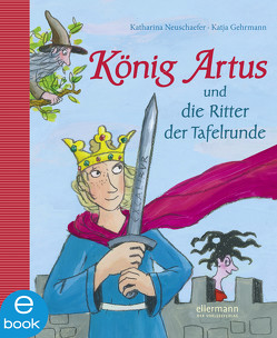 König Artus und die Ritter der Tafelrunde von Gehrmann,  Katja, Neuschaefer,  Katharina