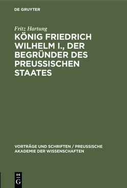 König Friedrich Wilhelm I., der Begründer des preussischen Staates von Hartung,  Fritz